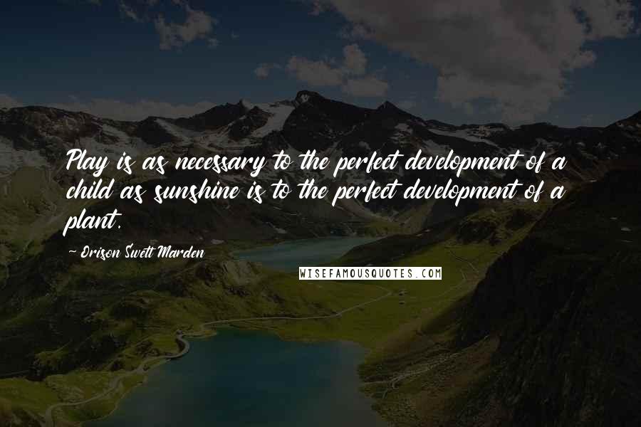 Orison Swett Marden Quotes: Play is as necessary to the perfect development of a child as sunshine is to the perfect development of a plant.
