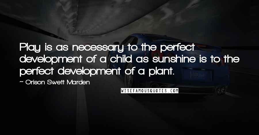 Orison Swett Marden Quotes: Play is as necessary to the perfect development of a child as sunshine is to the perfect development of a plant.