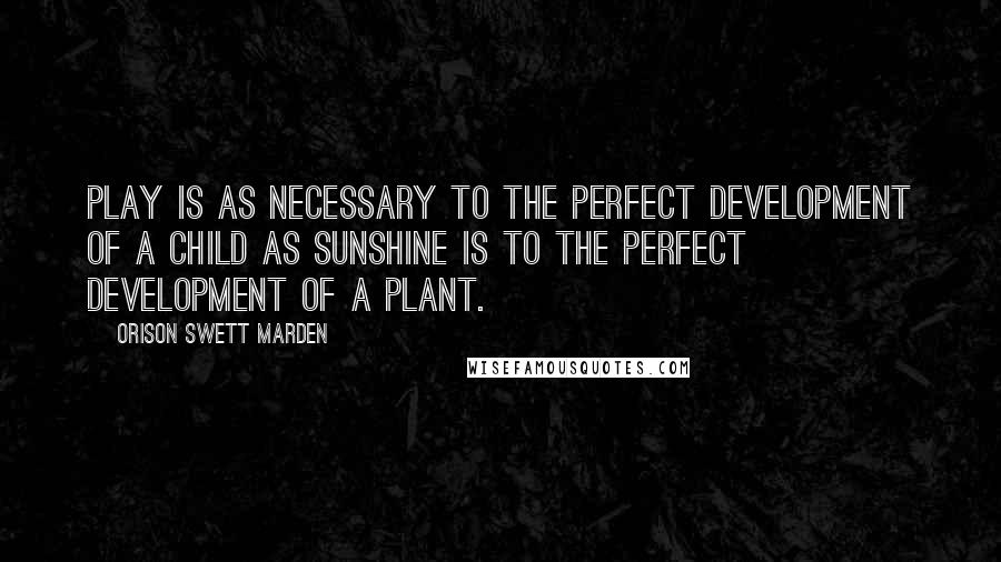 Orison Swett Marden Quotes: Play is as necessary to the perfect development of a child as sunshine is to the perfect development of a plant.