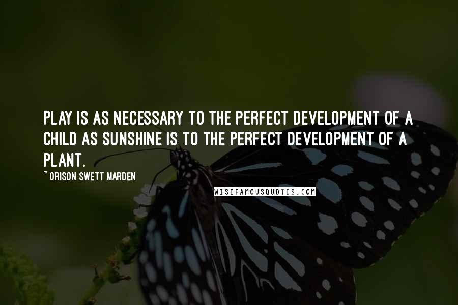 Orison Swett Marden Quotes: Play is as necessary to the perfect development of a child as sunshine is to the perfect development of a plant.