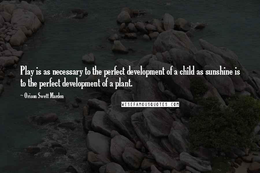 Orison Swett Marden Quotes: Play is as necessary to the perfect development of a child as sunshine is to the perfect development of a plant.