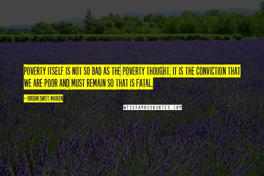 Orison Swett Marden Quotes: Poverty itself is not so bad as the poverty thought. It is the conviction that we are poor and must remain so that is fatal.