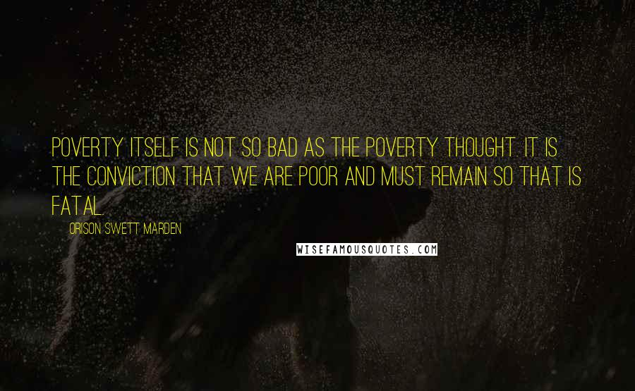 Orison Swett Marden Quotes: Poverty itself is not so bad as the poverty thought. It is the conviction that we are poor and must remain so that is fatal.