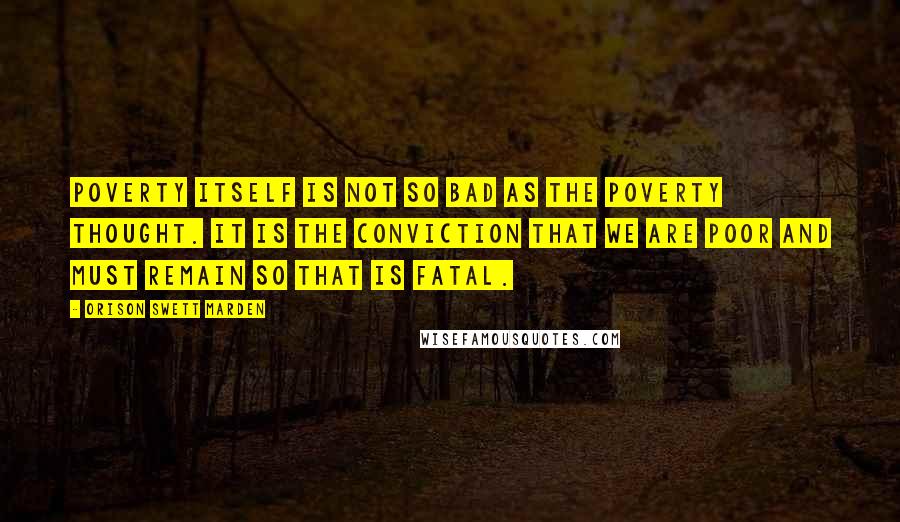Orison Swett Marden Quotes: Poverty itself is not so bad as the poverty thought. It is the conviction that we are poor and must remain so that is fatal.