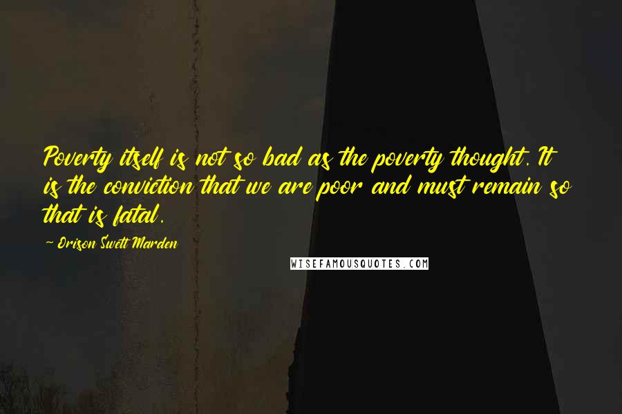 Orison Swett Marden Quotes: Poverty itself is not so bad as the poverty thought. It is the conviction that we are poor and must remain so that is fatal.