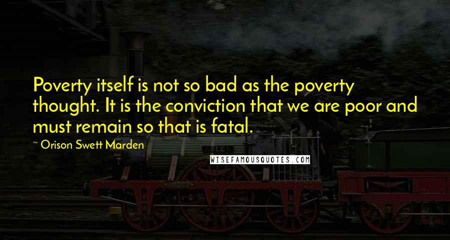 Orison Swett Marden Quotes: Poverty itself is not so bad as the poverty thought. It is the conviction that we are poor and must remain so that is fatal.