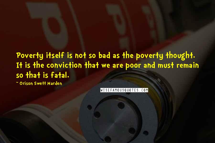 Orison Swett Marden Quotes: Poverty itself is not so bad as the poverty thought. It is the conviction that we are poor and must remain so that is fatal.