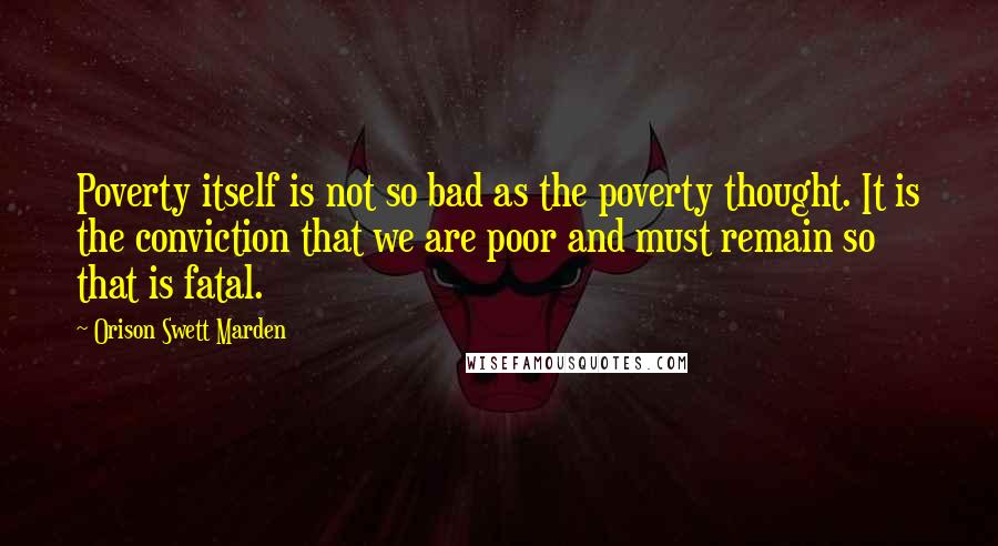 Orison Swett Marden Quotes: Poverty itself is not so bad as the poverty thought. It is the conviction that we are poor and must remain so that is fatal.