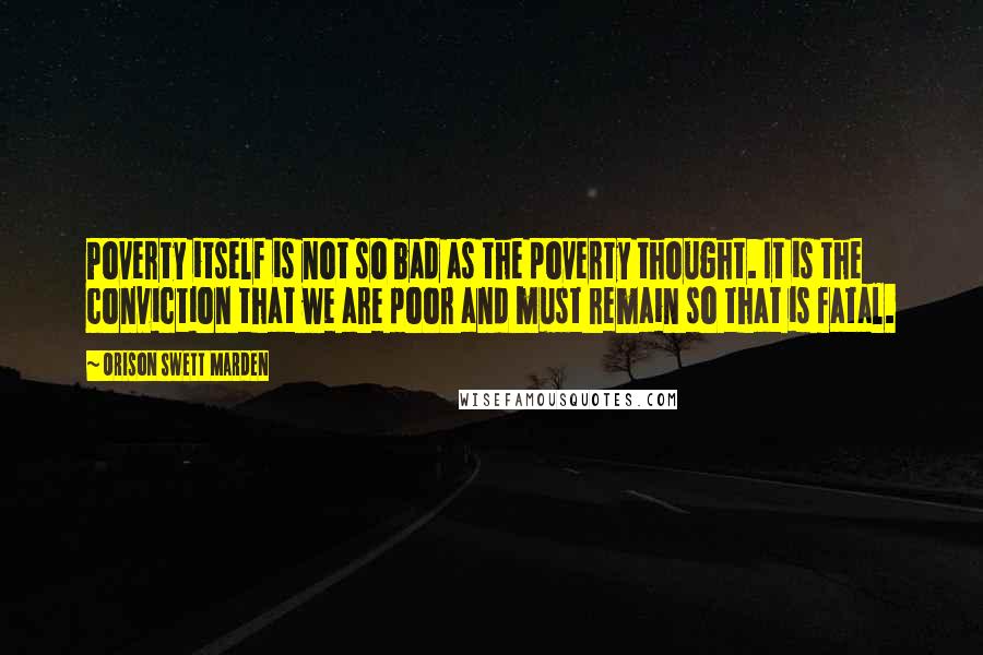 Orison Swett Marden Quotes: Poverty itself is not so bad as the poverty thought. It is the conviction that we are poor and must remain so that is fatal.