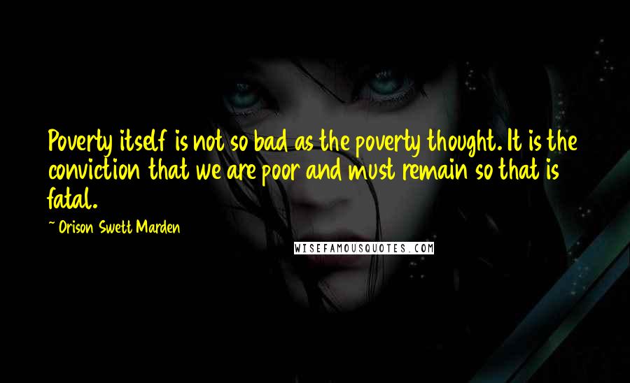 Orison Swett Marden Quotes: Poverty itself is not so bad as the poverty thought. It is the conviction that we are poor and must remain so that is fatal.