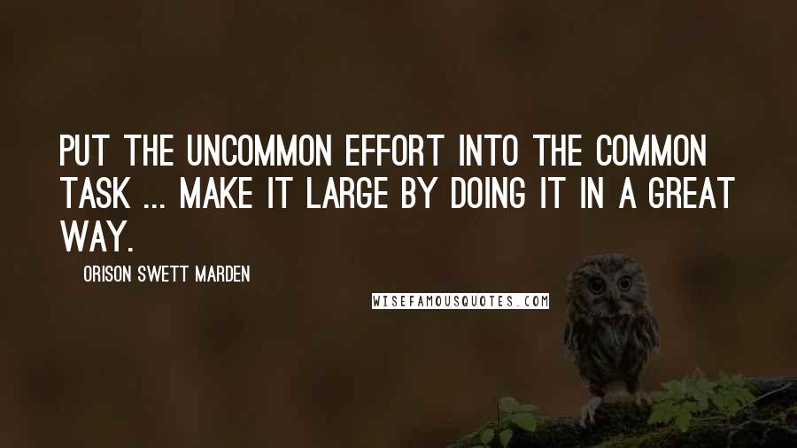 Orison Swett Marden Quotes: Put the uncommon effort into the common task ... make it large by doing it in a great way.