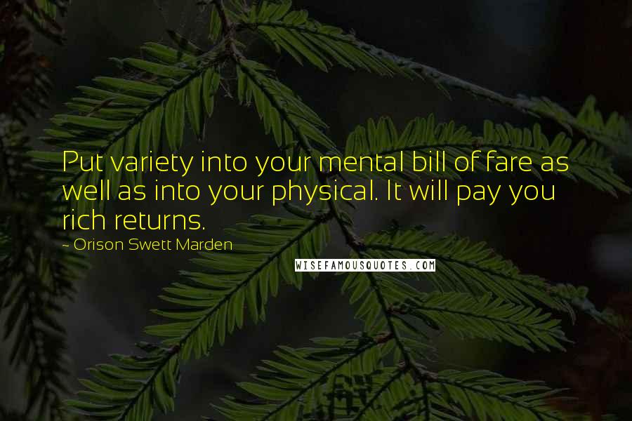 Orison Swett Marden Quotes: Put variety into your mental bill of fare as well as into your physical. It will pay you rich returns.