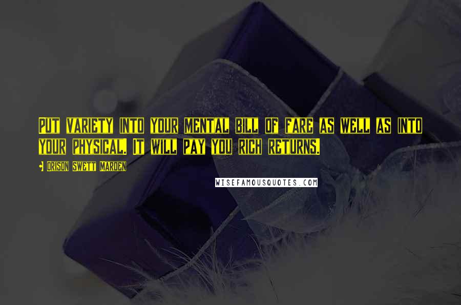 Orison Swett Marden Quotes: Put variety into your mental bill of fare as well as into your physical. It will pay you rich returns.