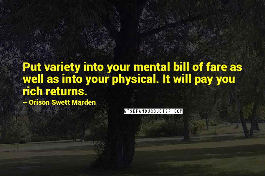 Orison Swett Marden Quotes: Put variety into your mental bill of fare as well as into your physical. It will pay you rich returns.