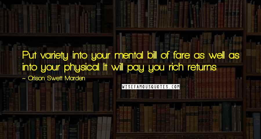 Orison Swett Marden Quotes: Put variety into your mental bill of fare as well as into your physical. It will pay you rich returns.