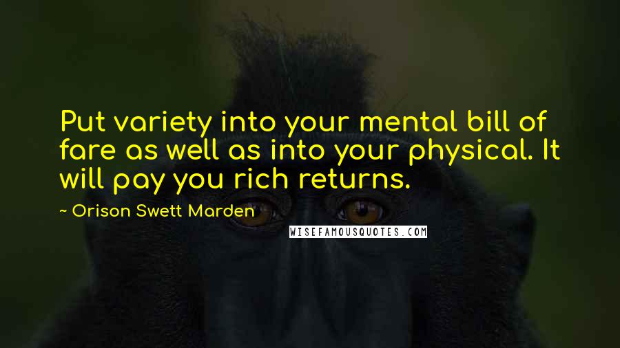 Orison Swett Marden Quotes: Put variety into your mental bill of fare as well as into your physical. It will pay you rich returns.