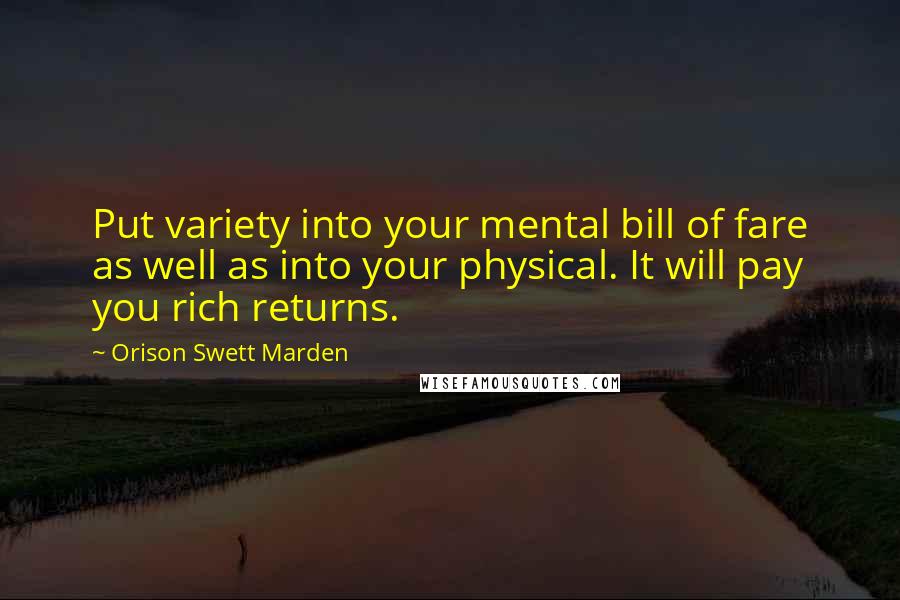 Orison Swett Marden Quotes: Put variety into your mental bill of fare as well as into your physical. It will pay you rich returns.