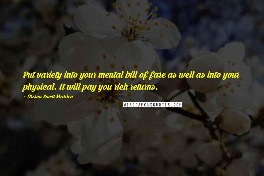 Orison Swett Marden Quotes: Put variety into your mental bill of fare as well as into your physical. It will pay you rich returns.