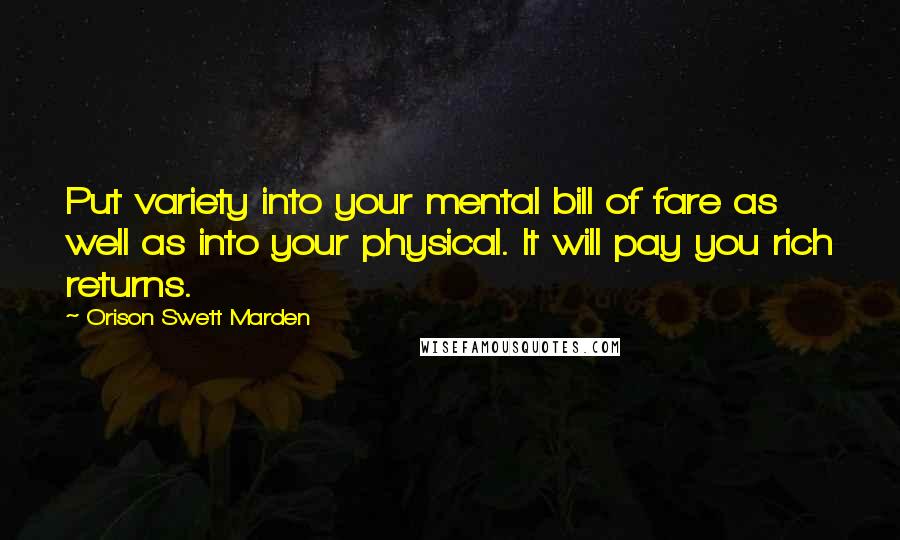 Orison Swett Marden Quotes: Put variety into your mental bill of fare as well as into your physical. It will pay you rich returns.