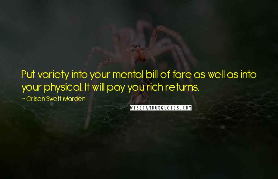 Orison Swett Marden Quotes: Put variety into your mental bill of fare as well as into your physical. It will pay you rich returns.