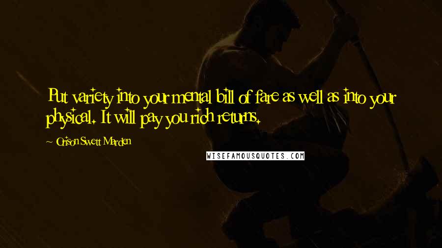 Orison Swett Marden Quotes: Put variety into your mental bill of fare as well as into your physical. It will pay you rich returns.