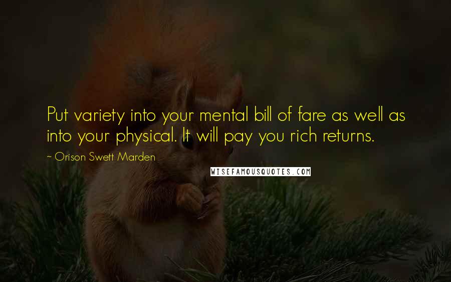 Orison Swett Marden Quotes: Put variety into your mental bill of fare as well as into your physical. It will pay you rich returns.
