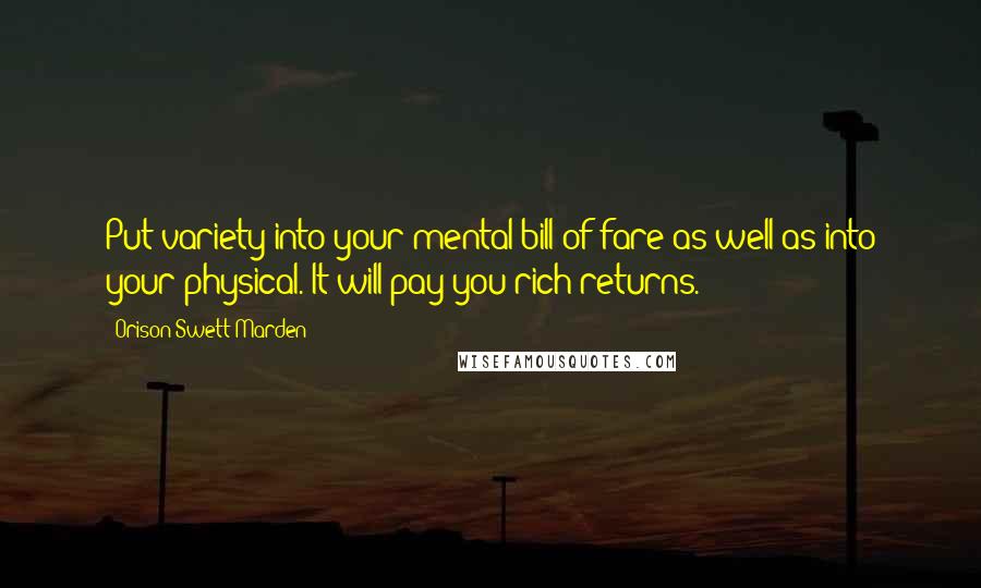 Orison Swett Marden Quotes: Put variety into your mental bill of fare as well as into your physical. It will pay you rich returns.