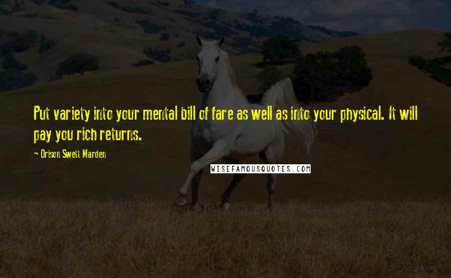 Orison Swett Marden Quotes: Put variety into your mental bill of fare as well as into your physical. It will pay you rich returns.