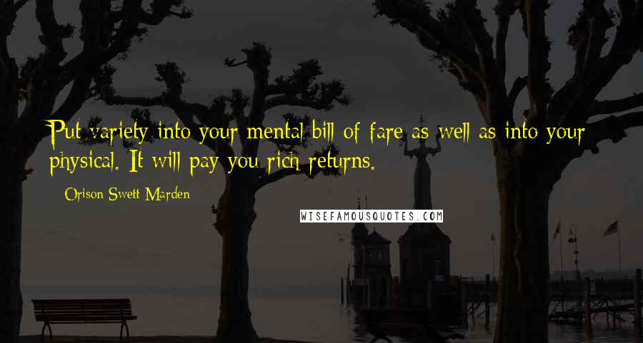 Orison Swett Marden Quotes: Put variety into your mental bill of fare as well as into your physical. It will pay you rich returns.