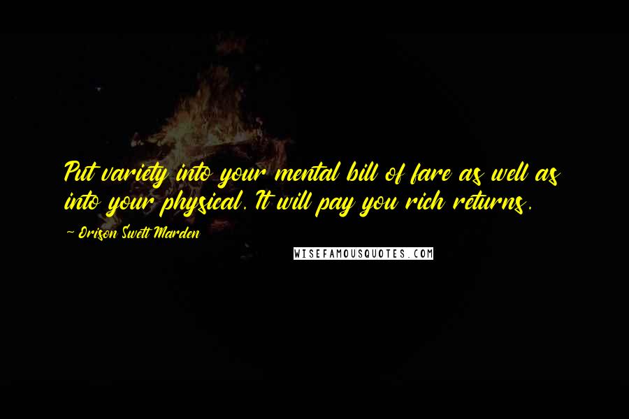 Orison Swett Marden Quotes: Put variety into your mental bill of fare as well as into your physical. It will pay you rich returns.