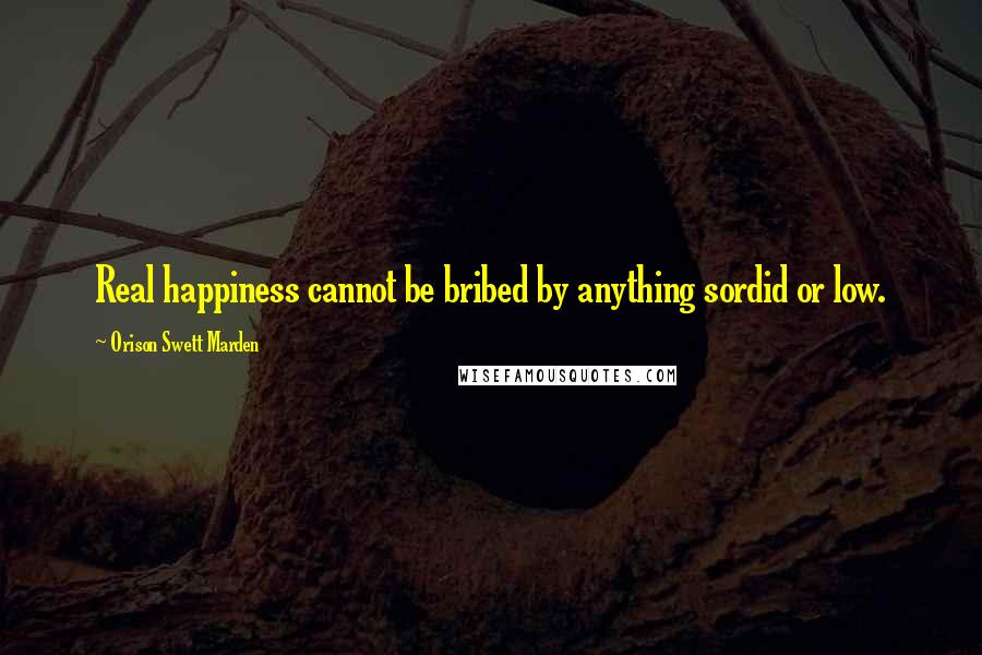 Orison Swett Marden Quotes: Real happiness cannot be bribed by anything sordid or low.