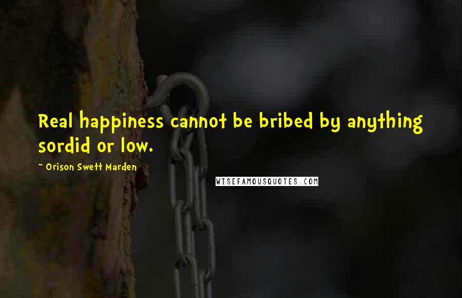 Orison Swett Marden Quotes: Real happiness cannot be bribed by anything sordid or low.