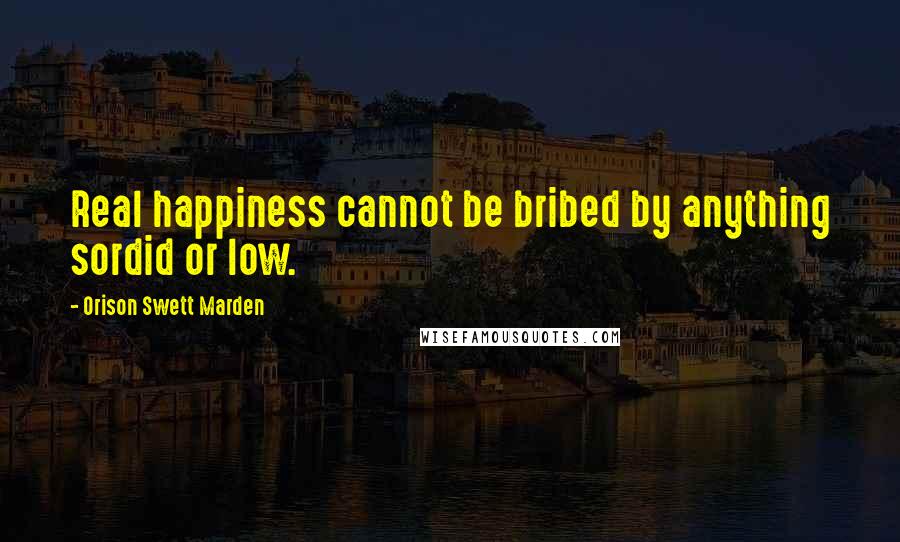 Orison Swett Marden Quotes: Real happiness cannot be bribed by anything sordid or low.