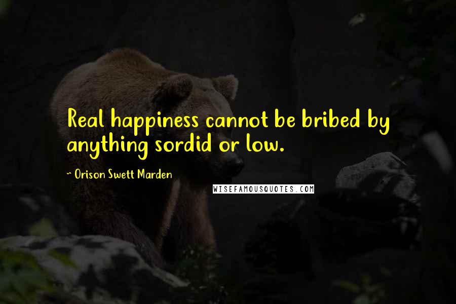 Orison Swett Marden Quotes: Real happiness cannot be bribed by anything sordid or low.