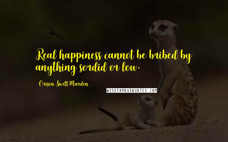 Orison Swett Marden Quotes: Real happiness cannot be bribed by anything sordid or low.