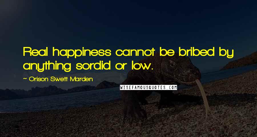 Orison Swett Marden Quotes: Real happiness cannot be bribed by anything sordid or low.