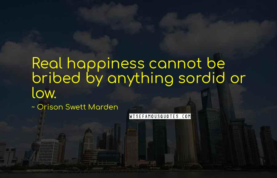 Orison Swett Marden Quotes: Real happiness cannot be bribed by anything sordid or low.