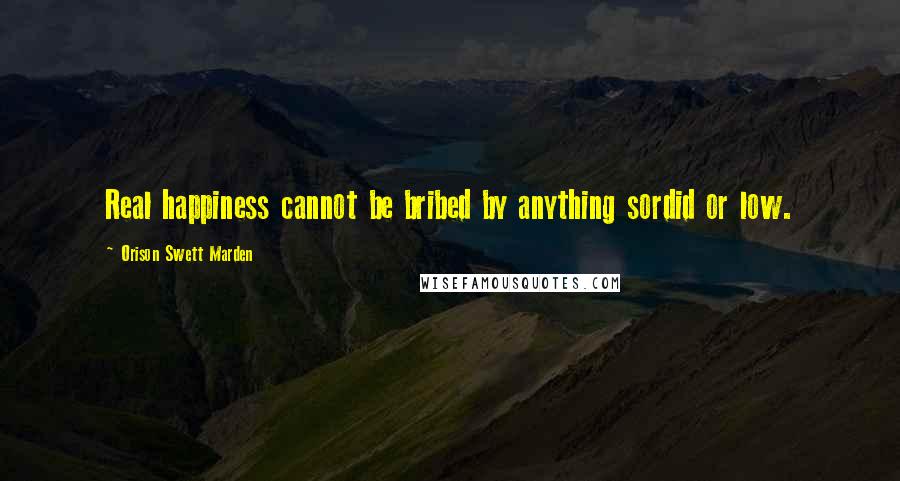 Orison Swett Marden Quotes: Real happiness cannot be bribed by anything sordid or low.