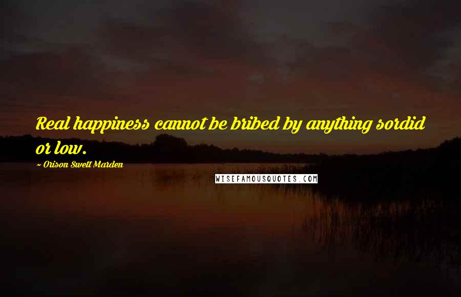 Orison Swett Marden Quotes: Real happiness cannot be bribed by anything sordid or low.