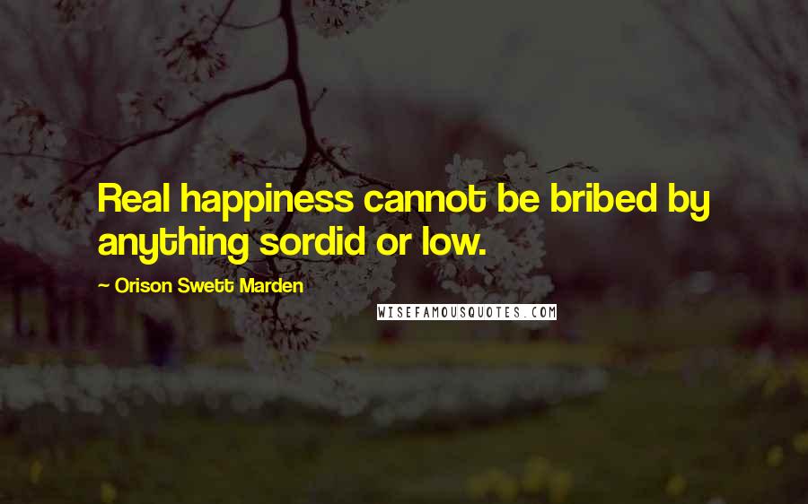 Orison Swett Marden Quotes: Real happiness cannot be bribed by anything sordid or low.