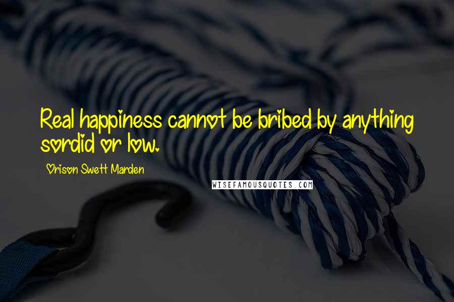 Orison Swett Marden Quotes: Real happiness cannot be bribed by anything sordid or low.