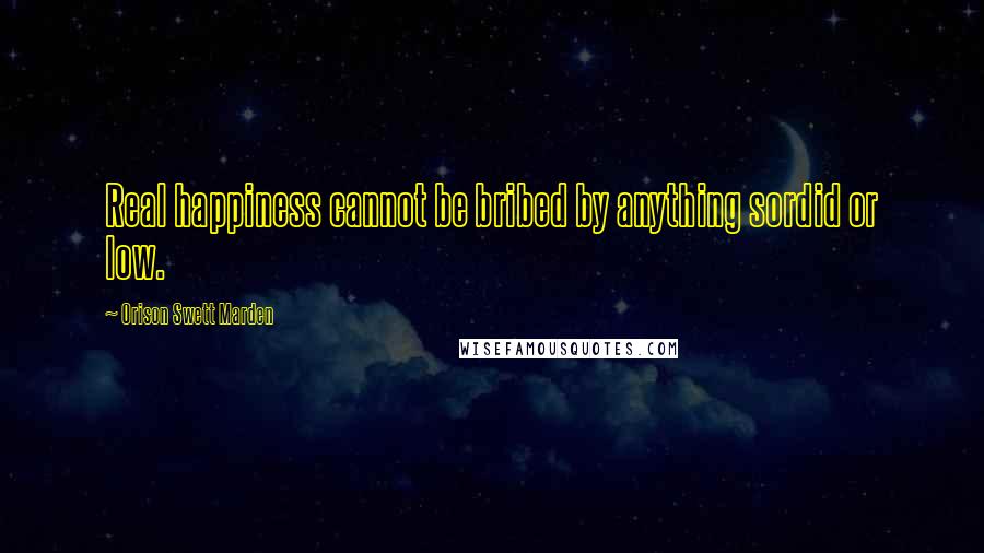 Orison Swett Marden Quotes: Real happiness cannot be bribed by anything sordid or low.