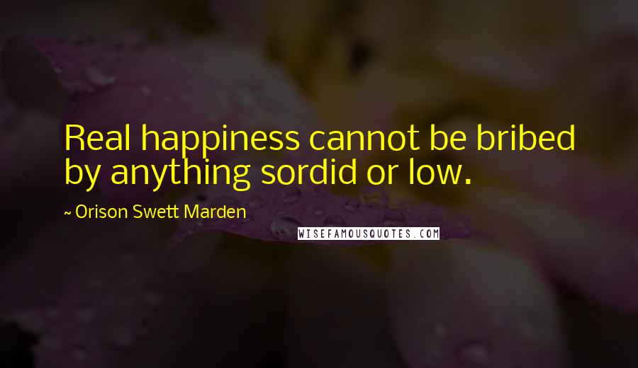 Orison Swett Marden Quotes: Real happiness cannot be bribed by anything sordid or low.