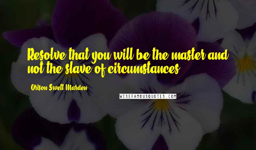 Orison Swett Marden Quotes: Resolve that you will be the master and not the slave of circumstances.