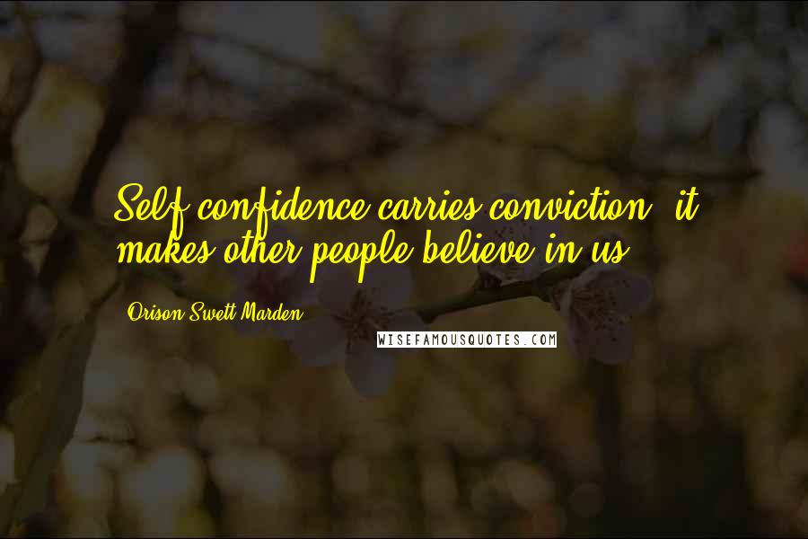 Orison Swett Marden Quotes: Self-confidence carries conviction; it makes other people believe in us.