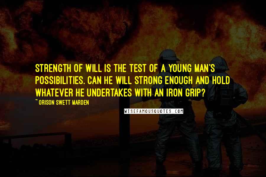 Orison Swett Marden Quotes: Strength of will is the test of a young man's possibilities. Can he will strong enough and hold whatever he undertakes with an iron grip?