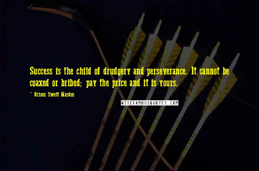 Orison Swett Marden Quotes: Success is the child of drudgery and perseverance. It cannot be coaxed or bribed; pay the price and it is yours.