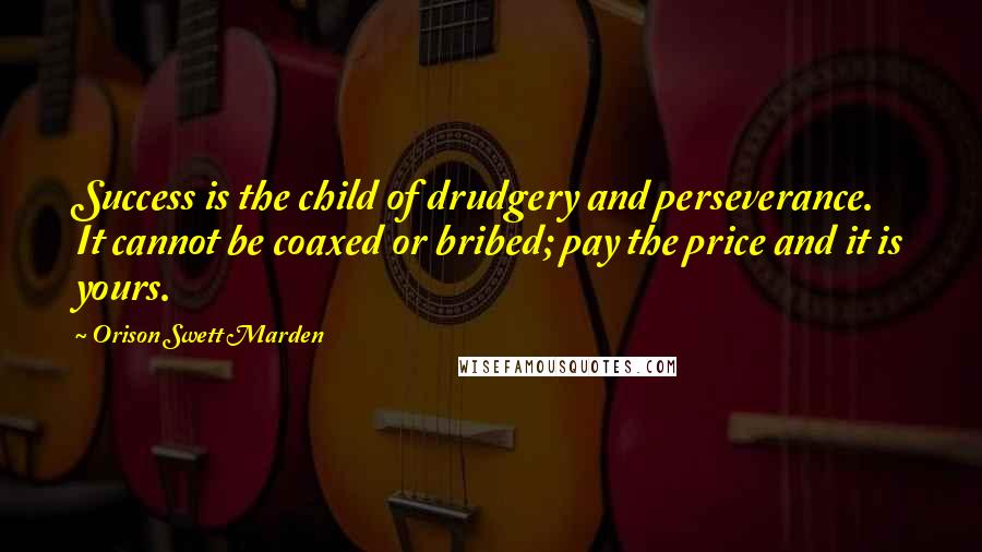 Orison Swett Marden Quotes: Success is the child of drudgery and perseverance. It cannot be coaxed or bribed; pay the price and it is yours.