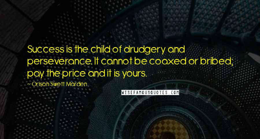 Orison Swett Marden Quotes: Success is the child of drudgery and perseverance. It cannot be coaxed or bribed; pay the price and it is yours.