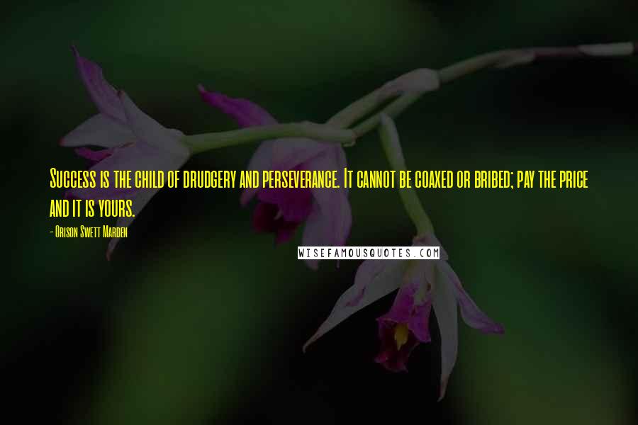 Orison Swett Marden Quotes: Success is the child of drudgery and perseverance. It cannot be coaxed or bribed; pay the price and it is yours.